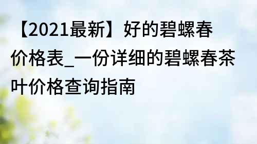 【2022最新】好的碧螺春价格表_一份详细的碧螺春茶叶价格查询指南