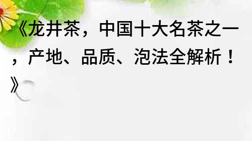 《龙井茶，中国十大名茶之一，产地、品质、泡法全解析！》