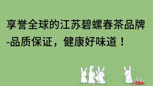 享誉全球的江苏碧螺春茶品牌-品质保证，健康好味道！