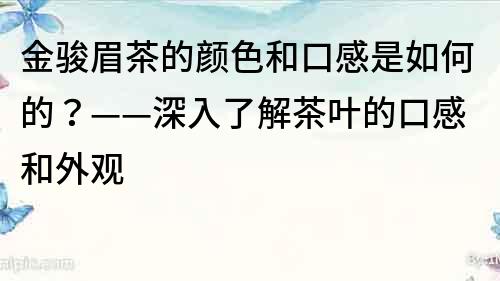 金骏眉茶的颜色和口感是如何的？——深入了解茶叶的口感和外观