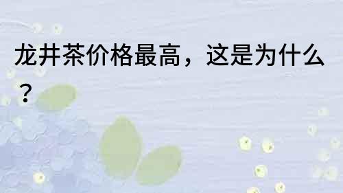 龙井茶价格最高，这是为什么？