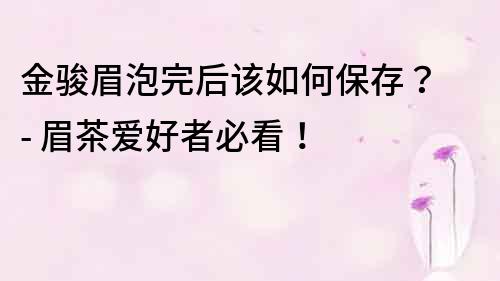 金骏眉泡完后该如何保存？ - 眉茶爱好者必看！