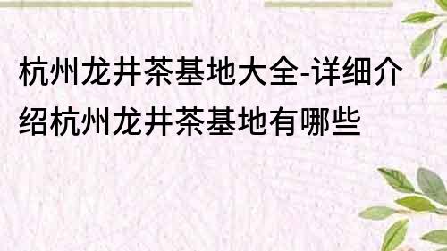 杭州龙井茶基地大全-详细介绍杭州龙井茶基地有哪些