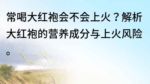 常喝大红袍会不会上火？解析大红袍的营养成分与上火风险。