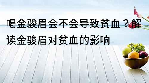 喝金骏眉会不会导致贫血？解读金骏眉对贫血的影响