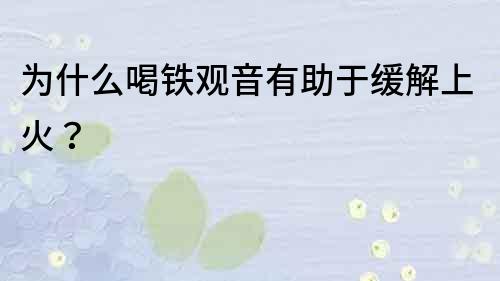 为什么喝铁观音有助于缓解上火？