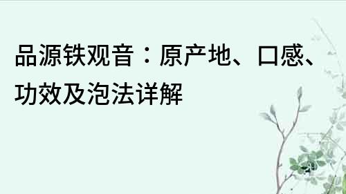 品源铁观音：原产地、口感、功效及泡法详解