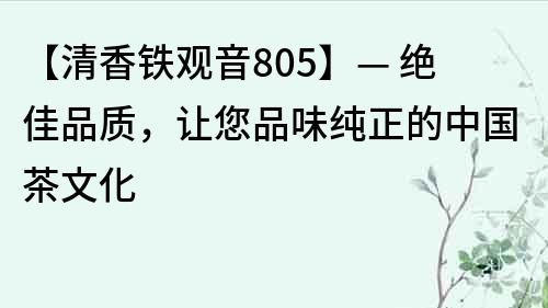 【清香铁观音805】— 绝佳品质，让您品味纯正的中国茶文化