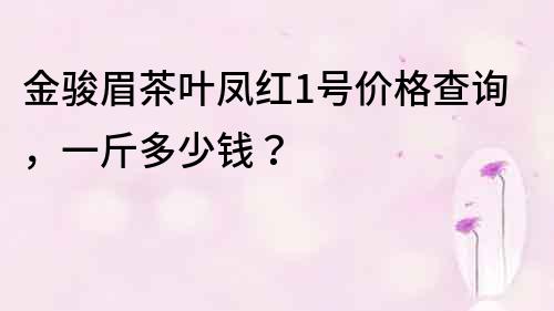 金骏眉茶叶凤红1号价格查询，一斤多少钱？