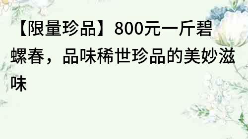 【限量珍品】800元一斤碧螺春，品味稀世珍品的美妙滋味