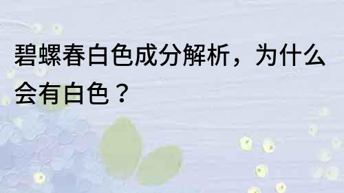 碧螺春白色成分解析，为什么会有白色？