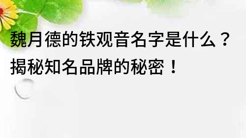 魏月德的铁观音名字是什么？揭秘知名品牌的秘密！