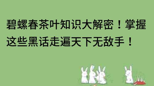 碧螺春茶叶知识大解密！掌握这些黑话走遍天下无敌手！