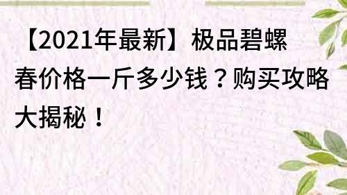 【2021年最新】极品碧螺春价格一斤多少钱？购买攻略大揭秘！