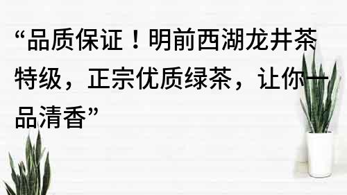 “品质保证！明前西湖龙井茶特级，正宗优质绿茶，让你一品清香”