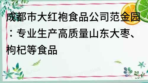 成都市大红袍食品公司范金园：专业生产高质量山东大枣、枸杞等食品