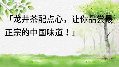 「龙井茶配点心，让你品尝最正宗的中国味道！」