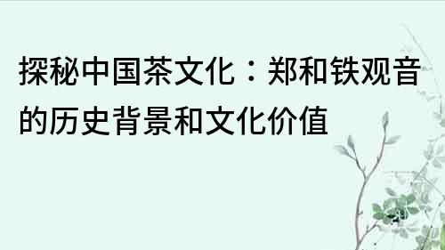 探秘中国茶文化：郑和铁观音的历史背景和文化价值