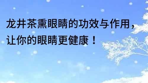 龙井茶熏眼睛的功效与作用，让你的眼睛更健康！