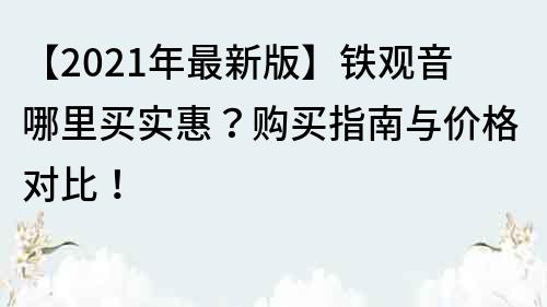 【2022年最新版】铁观音哪里买实惠？购买指南与价格对比！