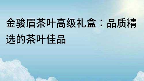 金骏眉茶叶高级礼盒：品质精选的茶叶佳品