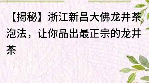 【揭秘】浙江新昌大佛龙井茶泡法，让你品出最正宗的龙井茶