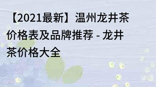 【2022最新】温州龙井茶价格表及品牌推荐 - 龙井茶价格大全