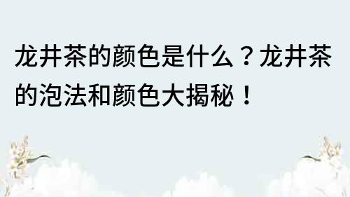 龙井茶的颜色是什么？龙井茶的泡法和颜色大揭秘！