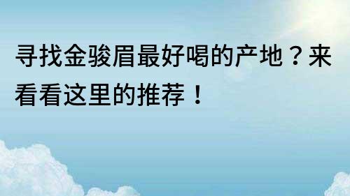 寻找金骏眉最好喝的产地？来看看这里的推荐！