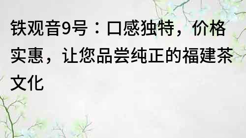 铁观音9号：口感独特，价格实惠，让您品尝纯正的福建茶文化