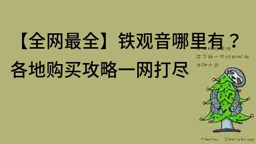 【全网最全】铁观音哪里有？各地购买攻略一网打尽