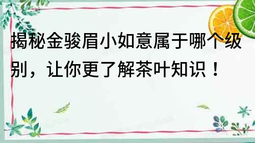 揭秘金骏眉小如意属于哪个级别，让你更了解茶叶知识！