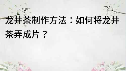 龙井茶制作方法：如何将龙井茶弄成片？