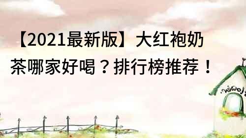 【2021最新版】大红袍奶茶哪家好喝？排行榜推荐！