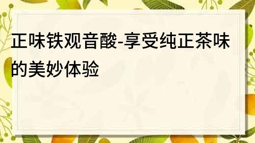 正味铁观音酸-享受纯正茶味的美妙体验