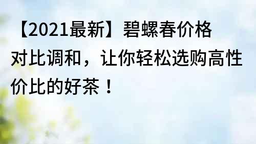 【2021最新】碧螺春价格对比调和，让你轻松选购高性价比的好茶！