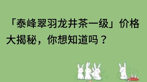 「泰峰翠羽龙井茶一级」价格大揭秘，你想知道吗？