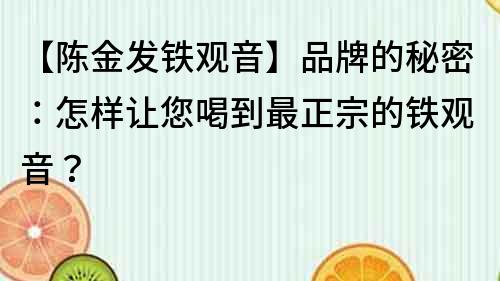 【陈金发铁观音】品牌的秘密：怎样让您喝到最正宗的铁观音？