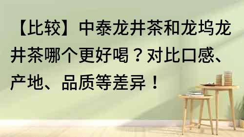 【比较】中泰龙井茶和龙坞龙井茶哪个更好喝？对比口感、产地、品质等差异！