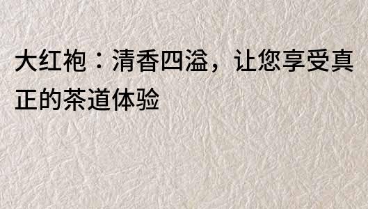 大红袍：清香四溢，让您享受真正的茶道体验