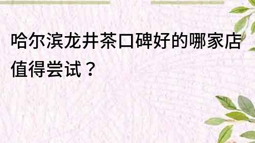 哈尔滨龙井茶口碑好的哪家店值得尝试？