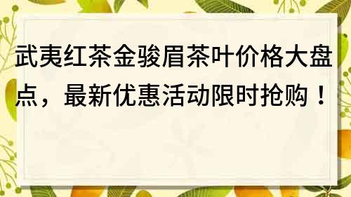 武夷红茶金骏眉茶叶价格大盘点，最新优惠活动限时抢购！