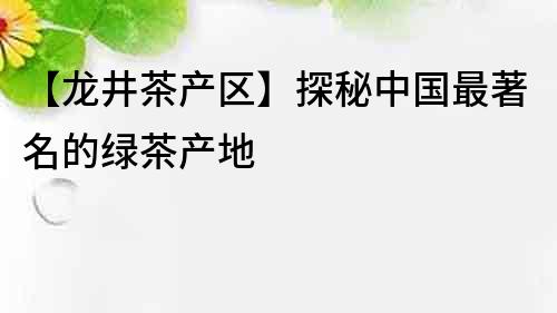 【龙井茶产区】探秘中国最著名的绿茶产地