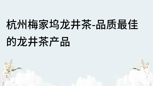 杭州梅家坞龙井茶-品质最佳的龙井茶产品