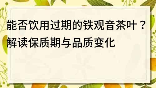 能否饮用过期的铁观音茶叶？解读保质期与品质变化