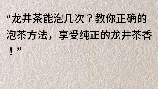 “龙井茶能泡几次？教你正确的泡茶方法，享受纯正的龙井茶香！”