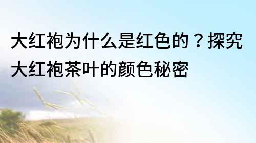 大红袍为什么是红色的？探究大红袍茶叶的颜色秘密