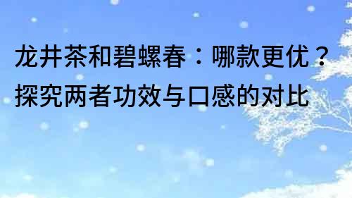 龙井茶和碧螺春：哪款更优？探究两者功效与口感的对比