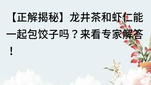 【正解揭秘】龙井茶和虾仁能一起包饺子吗？来看专家解答！