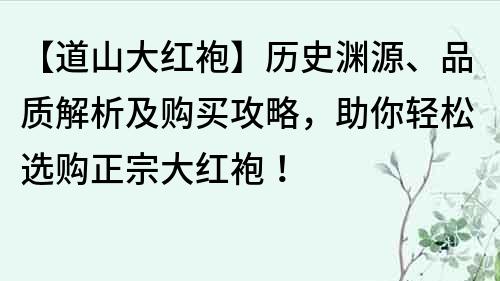 【道山大红袍】历史渊源、品质解析及购买攻略，助你轻松选购正宗大红袍！